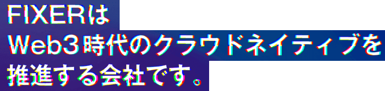 FIXERはWeb3時代のクラウドネイティブを推進する会社です。