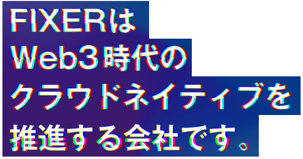 FIXERはWeb3時代のクラウドネイティブを推進する会社です。